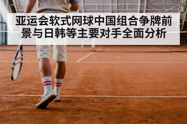 亚运会软式网球中国组合争牌前景与日韩等主要对手全面分析
