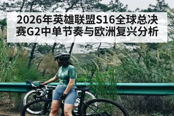 2026年英雄联盟S16全球总决赛G2中单节奏与欧洲复兴分析
