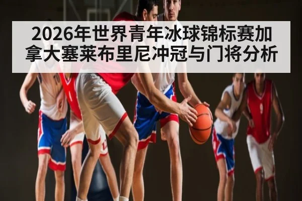 2026年世界青年冰球锦标赛加拿大塞莱布里尼冲冠与门将分析