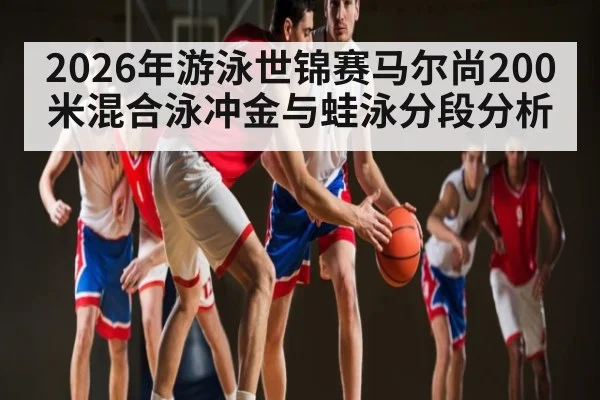 2026年游泳世锦赛马尔尚200米混合泳冲金与蛙泳分段分析