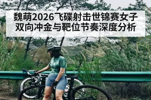 魏萌2026飞碟射击世锦赛女子双向冲金与靶位节奏深度分析